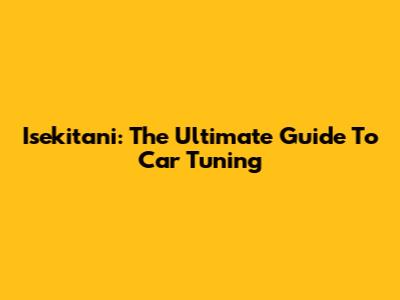 Isekitani: The Ultimate Guide To Car Tuning
