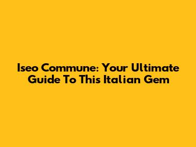 Iseo Commune: Your Ultimate Guide To This Italian Gem