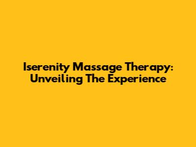 Iserenity Massage Therapy: Unveiling The Experience