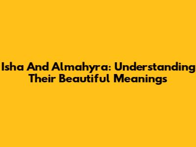 Isha And Almahyra: Understanding Their Beautiful Meanings