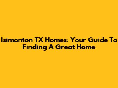 Isimonton TX Homes: Your Guide To Finding A Great Home
