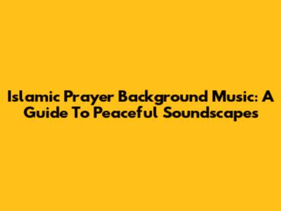 Islamic Prayer Background Music: A Guide To Peaceful Soundscapes