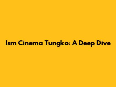 Ism Cinema Tungko: A Deep Dive