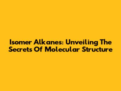 Isomer Alkanes: Unveiling The Secrets Of Molecular Structure