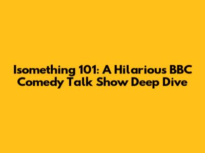 Isomething 101: A Hilarious BBC Comedy Talk Show Deep Dive