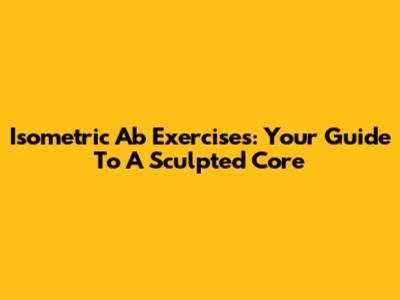 Isometric Ab Exercises: Your Guide To A Sculpted Core
