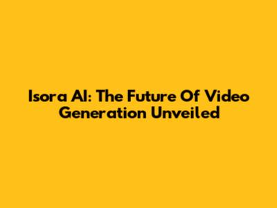 Isora AI: The Future Of Video Generation Unveiled