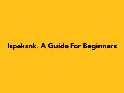 Ispeksnk: A Guide For Beginners