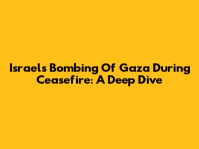 Israel's Bombing Of Gaza During Ceasefire: A Deep Dive