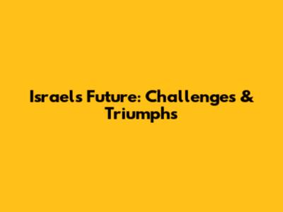 Israel's Future: Challenges & Triumphs