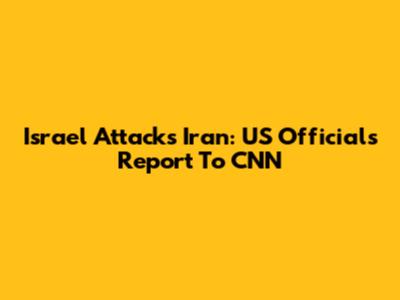Israel Attacks Iran: US Officials Report To CNN