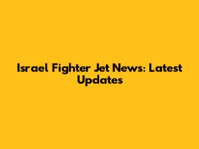 Israel Fighter Jet News: Latest Updates