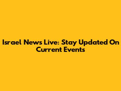 Israel News Live: Stay Updated On Current Events
