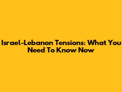 Israel-Lebanon Tensions: What You Need To Know Now