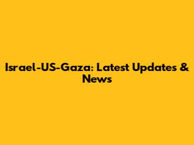 Israel-US-Gaza: Latest Updates & News