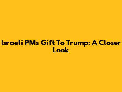 Israeli PM's Gift To Trump: A Closer Look