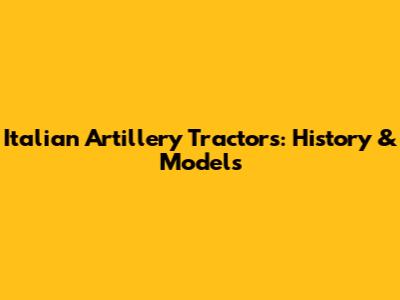 Italian Artillery Tractors: History & Models