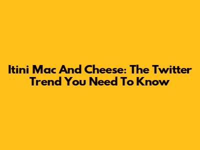 Itini Mac And Cheese: The Twitter Trend You Need To Know