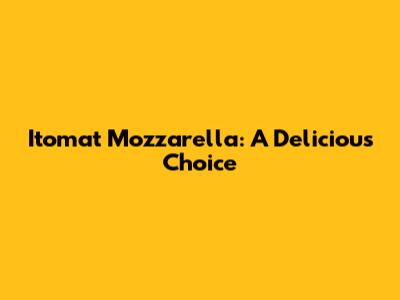Itomat Mozzarella: A Delicious Choice
