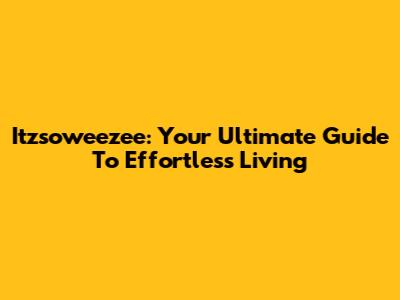 Itzsoweezee: Your Ultimate Guide To Effortless Living