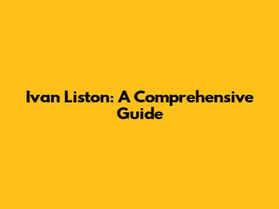 Ivan Liston: A Comprehensive Guide