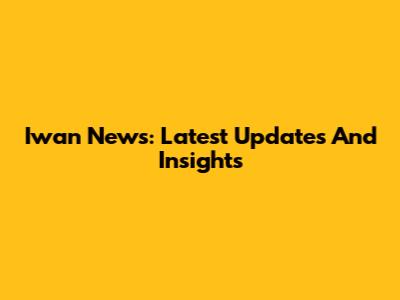 Iwan News: Latest Updates And Insights