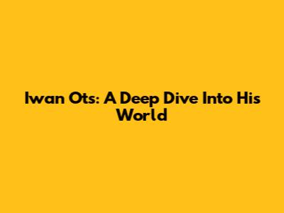 Iwan Ots: A Deep Dive Into His World