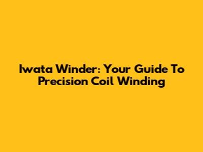 Iwata Winder: Your Guide To Precision Coil Winding