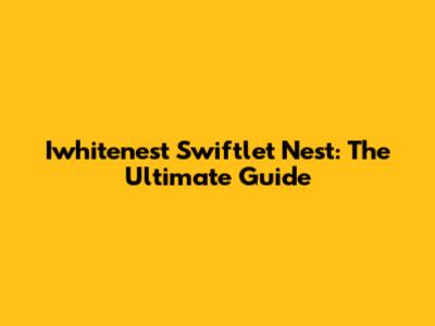 Iwhitenest Swiftlet Nest: The Ultimate Guide