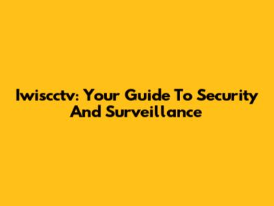 Iwiscctv: Your Guide To Security And Surveillance