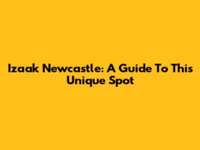 Izaak Newcastle: A Guide To This Unique Spot