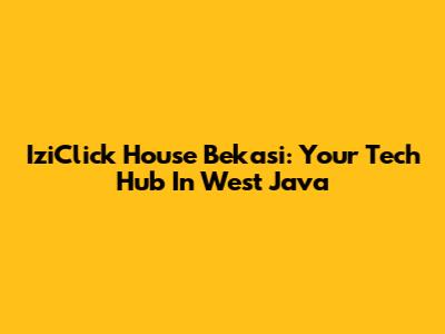 IziClick House Bekasi: Your Tech Hub In West Java
