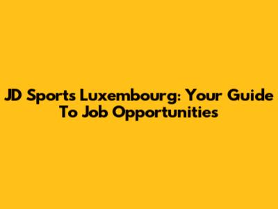 JD Sports Luxembourg: Your Guide To Job Opportunities