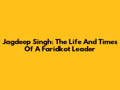 Jagdeep Singh: The Life And Times Of A Faridkot Leader