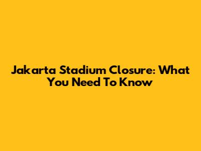 Jakarta Stadium Closure: What You Need To Know