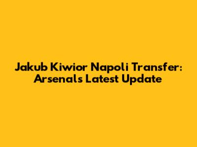 Jakub Kiwior Napoli Transfer: Arsenal's Latest Update