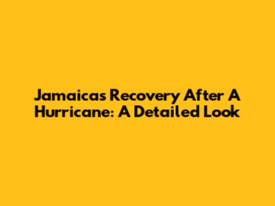 Jamaica's Recovery After A Hurricane: A Detailed Look