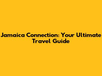 Jamaica Connection: Your Ultimate Travel Guide