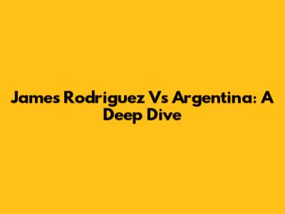 James Rodriguez Vs Argentina: A Deep Dive