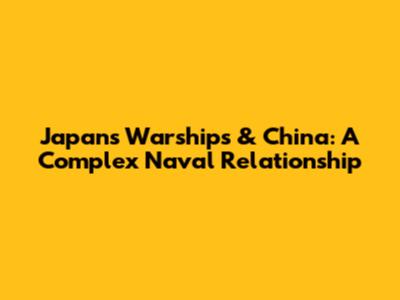 Japan's Warships & China: A Complex Naval Relationship