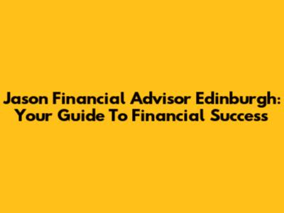 Jason Financial Advisor Edinburgh: Your Guide To Financial Success