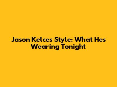 Jason Kelce's Style: What He's Wearing Tonight