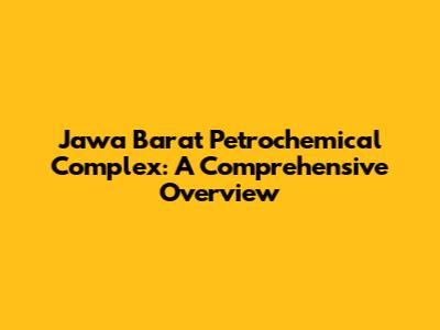 Jawa Barat Petrochemical Complex: A Comprehensive Overview