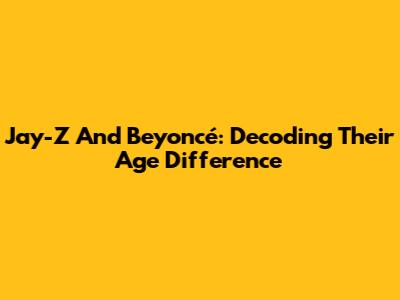 Jay-Z And Beyoncé: Decoding Their Age Difference