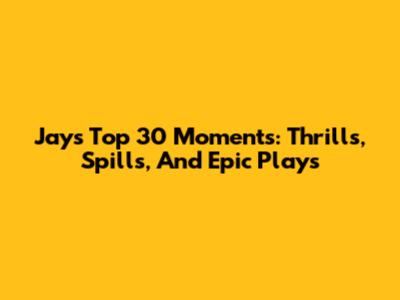Jays' Top 30 Moments: Thrills, Spills, And Epic Plays