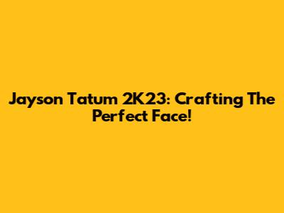 Jayson Tatum 2K23: Crafting The Perfect Face!