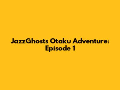 JazzGhost's Otaku Adventure: Episode 1