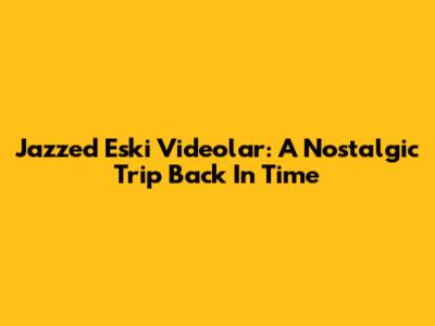 Jazzed Eski Videolar: A Nostalgic Trip Back In Time