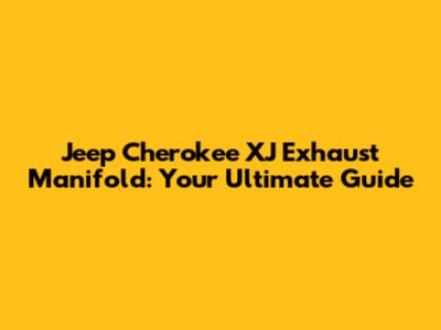 Jeep Cherokee XJ Exhaust Manifold: Your Ultimate Guide