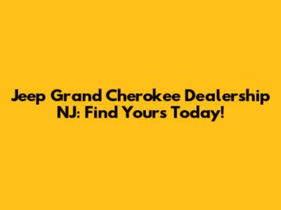 Jeep Grand Cherokee Dealership NJ: Find Yours Today!